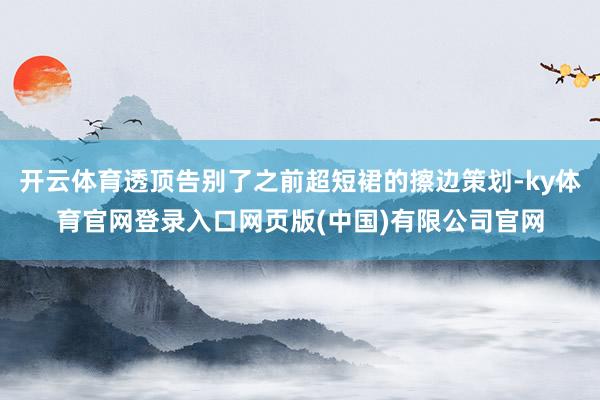 开云体育透顶告别了之前超短裙的擦边策划-ky体育官网登录入口网页版(中国)有限公司官网
