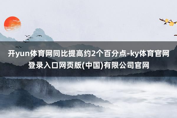 开yun体育网同比提高约2个百分点-ky体育官网登录入口网页版(中国)有限公司官网