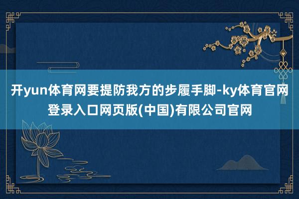 开yun体育网要提防我方的步履手脚-ky体育官网登录入口网页版(中国)有限公司官网