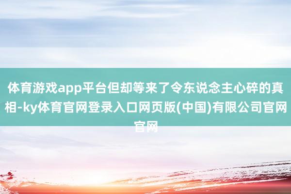 体育游戏app平台但却等来了令东说念主心碎的真相-ky体育官网登录入口网页版(中国)有限公司官网
