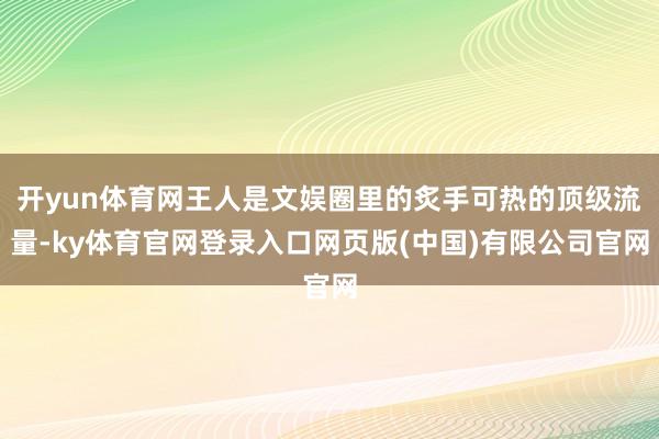 开yun体育网王人是文娱圈里的炙手可热的顶级流量-ky体育官网登录入口网页版(中国)有限公司官网