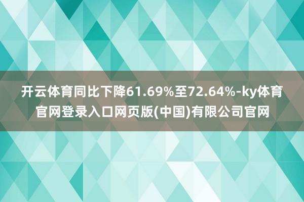 开云体育同比下降61.69%至72.64%-ky体育官网登录入口网页版(中国)有限公司官网