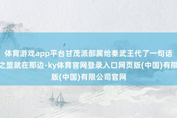 体育游戏app平台甘茂派部属给秦武王代了一句话：“息壤之盟就在那边-ky体育官网登录入口网页版(中国)有限公司官网