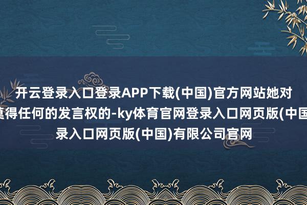 开云登录入口登录APP下载(中国)官方网站她对我方的婚配是莫得任何的发言权的-ky体育官网登录入口网页版(中国)有限公司官网