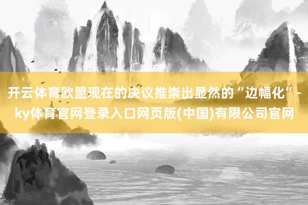 开云体育欧盟现在的决议推崇出显然的“边幅化”-ky体育官网登录入口网页版(中国)有限公司官网