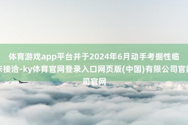 体育游戏app平台并于2024年6月动手考据性临床接洽-ky体育官网登录入口网页版(中国)有限公司官网