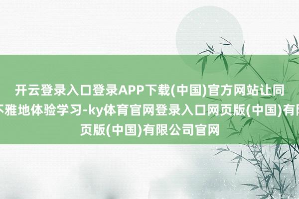 开云登录入口登录APP下载(中国)官方网站让同学们更直不雅地体验学习-ky体育官网登录入口网页版(中国)有限公司官网