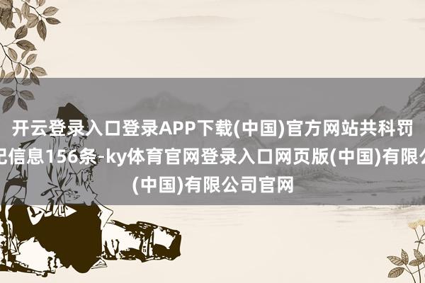开云登录入口登录APP下载(中国)官方网站共科罚有关违纪信息156条-ky体育官网登录入口网页版(中国)有限公司官网