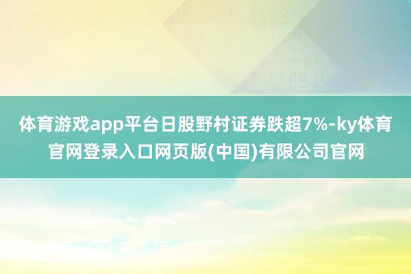体育游戏app平台日股野村证券跌超7%-ky体育官网登录入口网页版(中国)有限公司官网