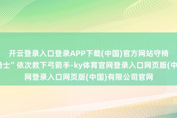 开云登录入口登录APP下载(中国)官方网站守椅战中木偶师和“骑士”依次救下弓箭手-ky体育官网登录入口网页版(中国)有限公司官网