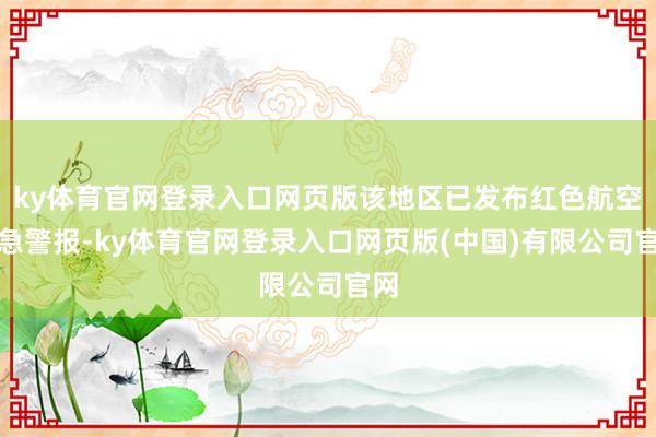ky体育官网登录入口网页版该地区已发布红色航空危急警报-ky体育官网登录入口网页版(中国)有限公司官网