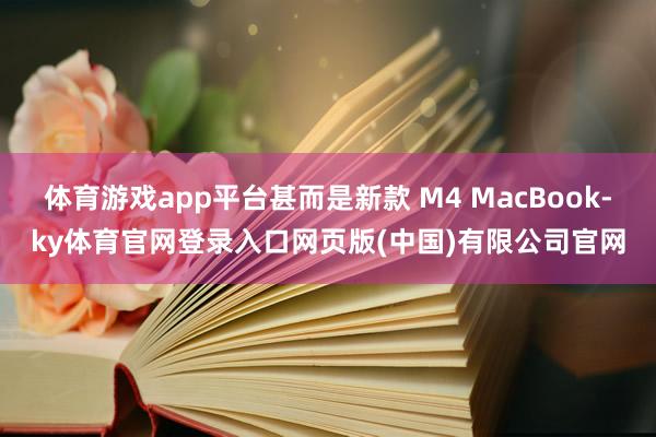 体育游戏app平台甚而是新款 M4 MacBook-ky体育官网登录入口网页版(中国)有限公司官网