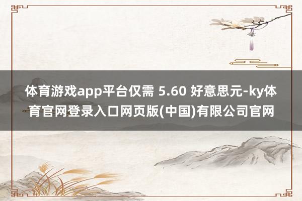 体育游戏app平台仅需 5.60 好意思元-ky体育官网登录入口网页版(中国)有限公司官网