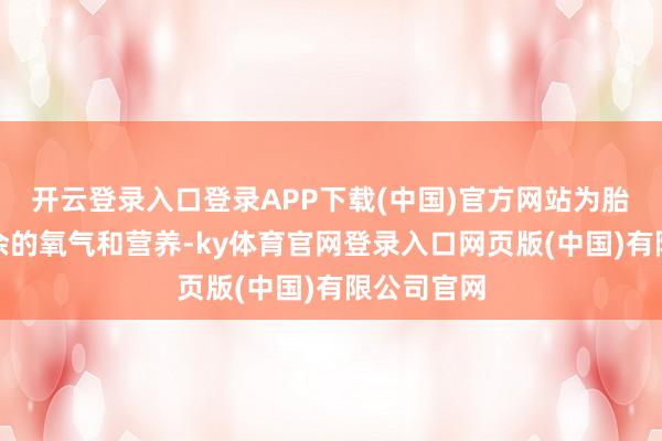 开云登录入口登录APP下载(中国)官方网站为胎儿提供富余的氧气和营养-ky体育官网登录入口网页版(中国)有限公司官网