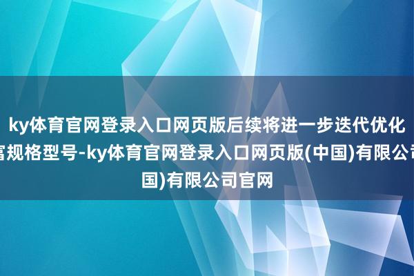 ky体育官网登录入口网页版后续将进一步迭代优化、丰富规格型号-ky体育官网登录入口网页版(中国)有限公司官网