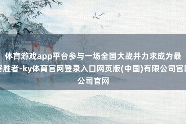 体育游戏app平台参与一场全国大战并力求成为最终胜者-ky体育官网登录入口网页版(中国)有限公司官网