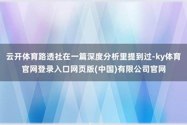 云开体育路透社在一篇深度分析里提到过-ky体育官网登录入口网页版(中国)有限公司官网