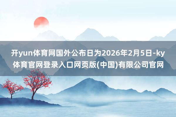 开yun体育网国外公布日为2026年2月5日-ky体育官网登录入口网页版(中国)有限公司官网