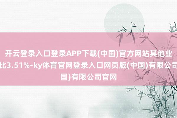 开云登录入口登录APP下载(中国)官方网站其他业务占比3.51%-ky体育官网登录入口网页版(中国)有限公司官网