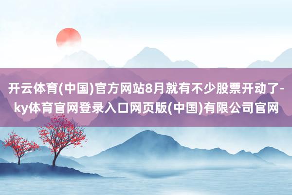 开云体育(中国)官方网站8月就有不少股票开动了-ky体育官网登录入口网页版(中国)有限公司官网