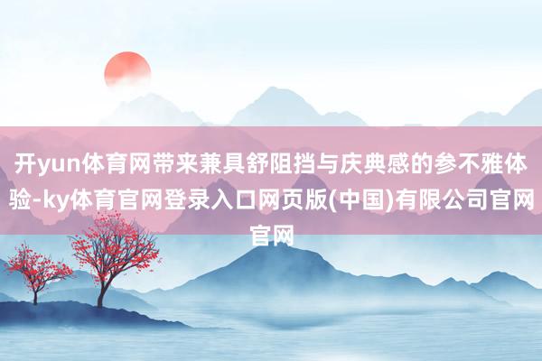 开yun体育网带来兼具舒阻挡与庆典感的参不雅体验-ky体育官网登录入口网页版(中国)有限公司官网