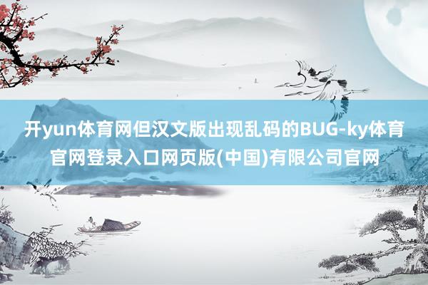 开yun体育网但汉文版出现乱码的BUG-ky体育官网登录入口网页版(中国)有限公司官网