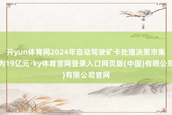 开yun体育网2024年自动驾驶矿卡处理决策市集限制为19亿元-ky体育官网登录入口网页版(中国)有限公司官网