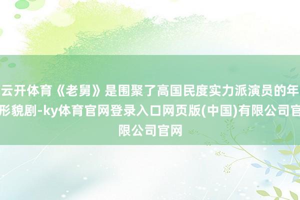 云开体育《老舅》是围聚了高国民度实力派演员的年代形貌剧-ky体育官网登录入口网页版(中国)有限公司官网