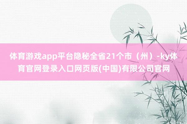 体育游戏app平台隐秘全省21个市（州）-ky体育官网登录入口网页版(中国)有限公司官网