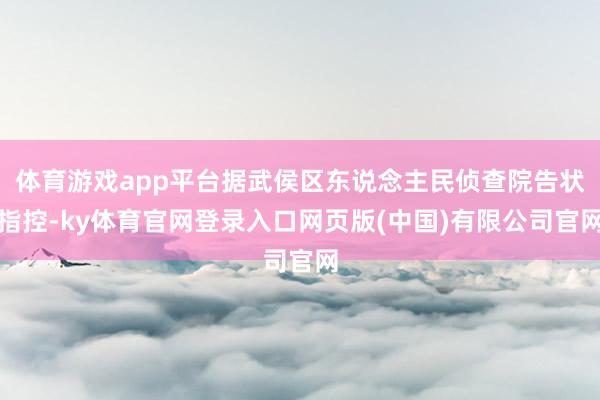 体育游戏app平台据武侯区东说念主民侦查院告状指控-ky体育官网登录入口网页版(中国)有限公司官网