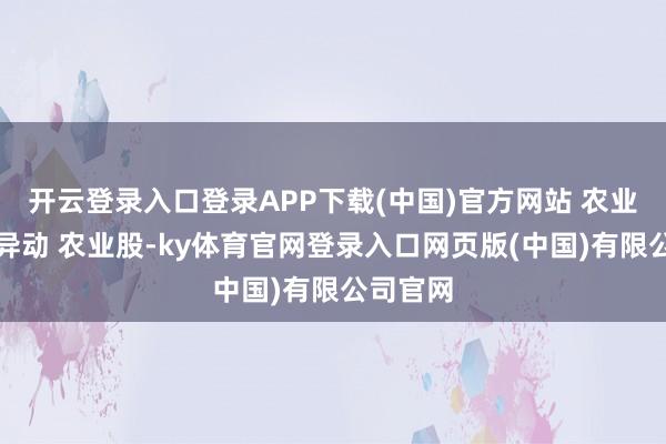 开云登录入口登录APP下载(中国)官方网站 　　农业股集体异动 　　农业股-ky体育官网登录入口网页版(中国)有限公司官网