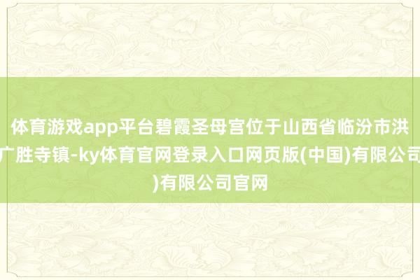 体育游戏app平台碧霞圣母宫位于山西省临汾市洪洞县广胜寺镇-ky体育官网登录入口网页版(中国)有限公司官网