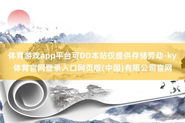 体育游戏app平台可DD本站仅提供存储劳动-ky体育官网登录入口网页版(中国)有限公司官网