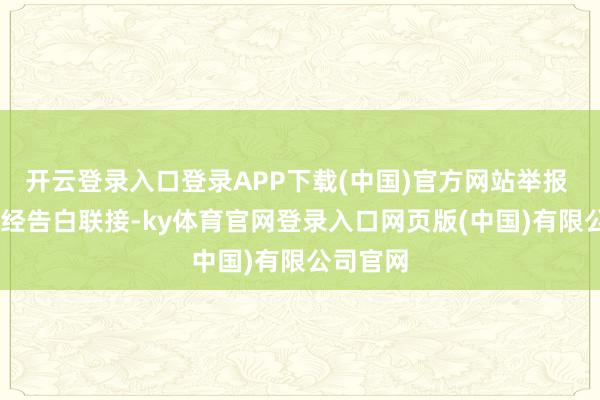 开云登录入口登录APP下载(中国)官方网站举报  第一财经告白联接-ky体育官网登录入口网页版(中国)有限公司官网