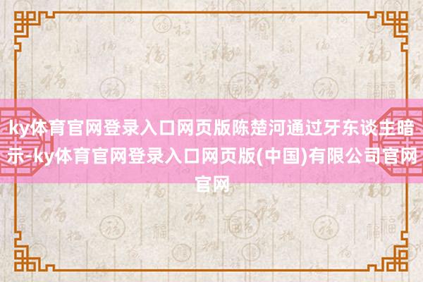 ky体育官网登录入口网页版陈楚河通过牙东谈主暗示-ky体育官网登录入口网页版(中国)有限公司官网