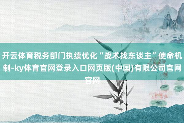 开云体育税务部门执续优化“战术找东谈主”使命机制-ky体育官网登录入口网页版(中国)有限公司官网