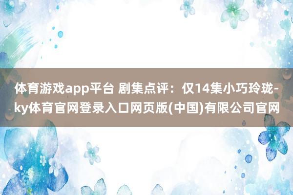 体育游戏app平台 剧集点评：仅14集小巧玲珑-ky体育官网登录入口网页版(中国)有限公司官网