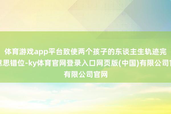 体育游戏app平台致使两个孩子的东谈主生轨迹完好意思错位-ky体育官网登录入口网页版(中国)有限公司官网