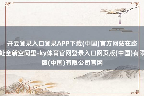 开云登录入口登录APP下载(中国)官方网站在路过的每一处全新空间里-ky体育官网登录入口网页版(中国)有限公司官网