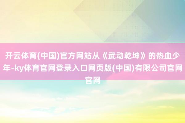 开云体育(中国)官方网站从《武动乾坤》的热血少年-ky体育官网登录入口网页版(中国)有限公司官网