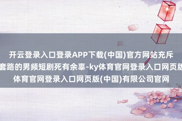 开云登录入口登录APP下载(中国)官方网站充斥着逆袭打脸、开后宫套路的男频短剧死有余辜-ky体育官网登录入口网页版(中国)有限公司官网