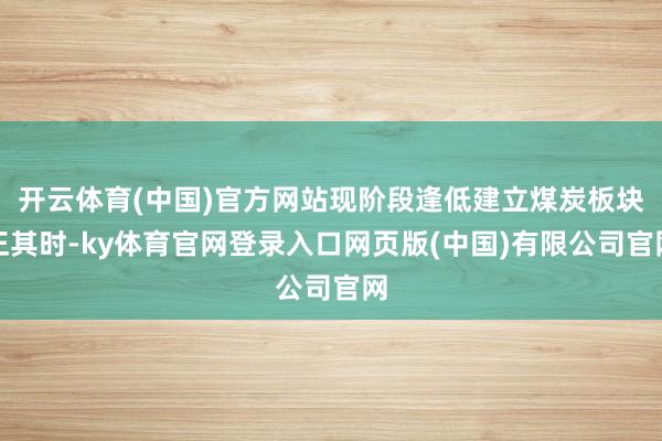 开云体育(中国)官方网站现阶段逢低建立煤炭板块正其时-ky体育官网登录入口网页版(中国)有限公司官网
