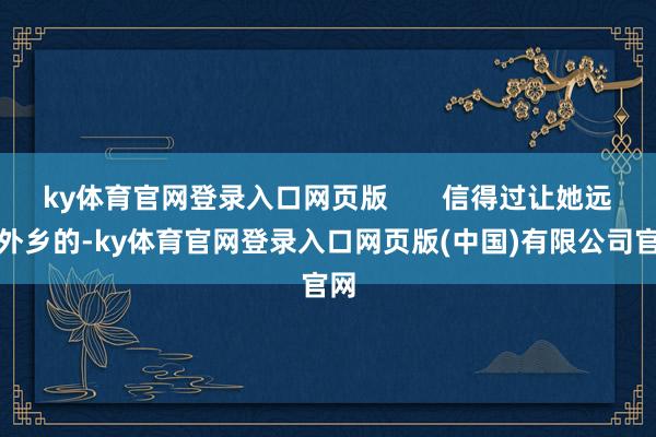 ky体育官网登录入口网页版       信得过让她远走外乡的-ky体育官网登录入口网页版(中国)有限公司官网
