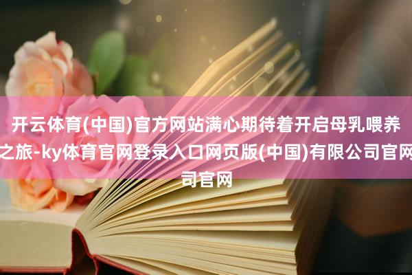 开云体育(中国)官方网站满心期待着开启母乳喂养之旅-ky体育官网登录入口网页版(中国)有限公司官网