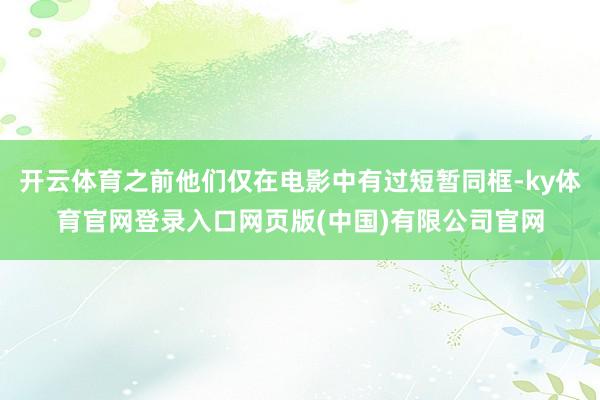 开云体育之前他们仅在电影中有过短暂同框-ky体育官网登录入口网页版(中国)有限公司官网