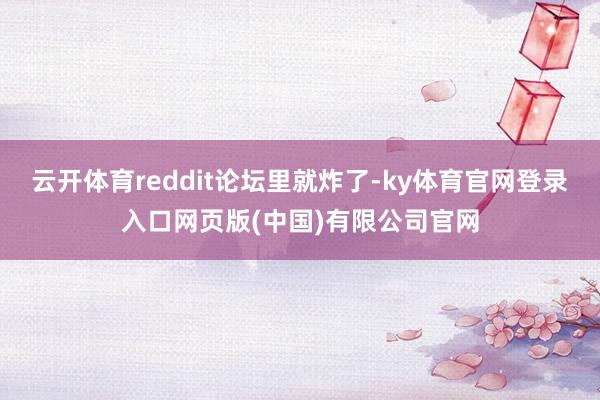云开体育reddit论坛里就炸了-ky体育官网登录入口网页版(中国)有限公司官网