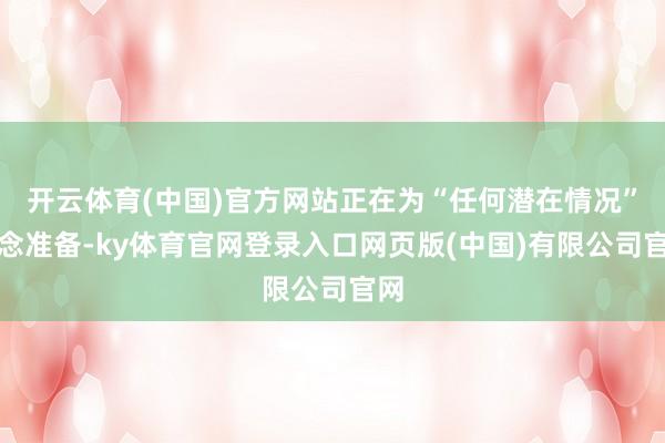 开云体育(中国)官方网站正在为“任何潜在情况”作念准备-ky体育官网登录入口网页版(中国)有限公司官网
