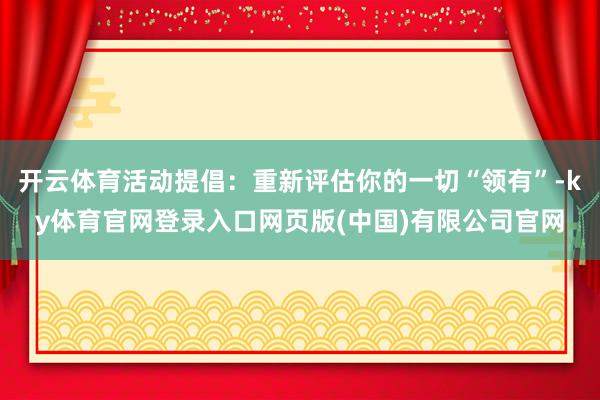 开云体育活动提倡：重新评估你的一切“领有”-ky体育官网登录入口网页版(中国)有限公司官网
