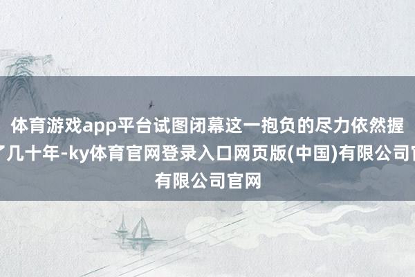 体育游戏app平台试图闭幕这一抱负的尽力依然握续了几十年-ky体育官网登录入口网页版(中国)有限公司官网