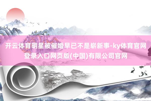 开云体育明星被催婚早已不是崭新事-ky体育官网登录入口网页版(中国)有限公司官网